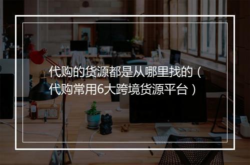代购的货源都是从哪里找的（代购常用6大跨境货源平台）