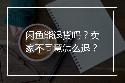 闲鱼能退货吗？卖家不同意怎么退？