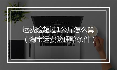 运费险超过1公斤怎么算（淘宝运费险理赔条件）
