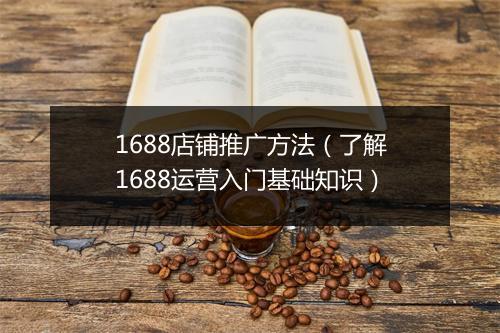 1688店铺推广方法（了解1688运营入门基础知识）
