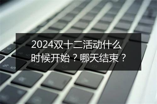 2024双十二活动什么时候开始？哪天结束？
