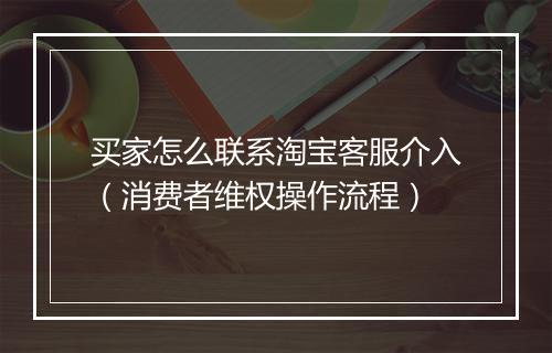 买家怎么联系淘宝客服介入（消费者维权操作流程）
