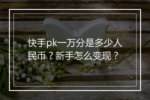 快手pk一万分是多少人民币？新手怎么变现？