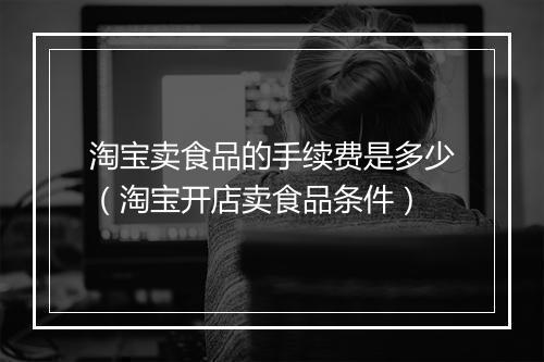 淘宝卖食品的手续费是多少（淘宝开店卖食品条件）