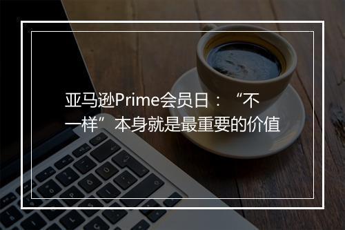 亚马逊Prime会员日：“不一样”本身就是最重要的价值