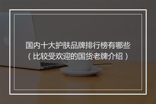 国内十大护肤品牌排行榜有哪些（比较受欢迎的国货老牌介绍）