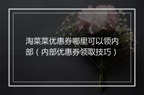 淘菜菜优惠券哪里可以领内部（内部优惠券领取技巧）