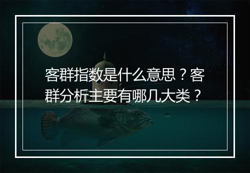 客群指数是什么意思？客群分析主要有哪几大类？
