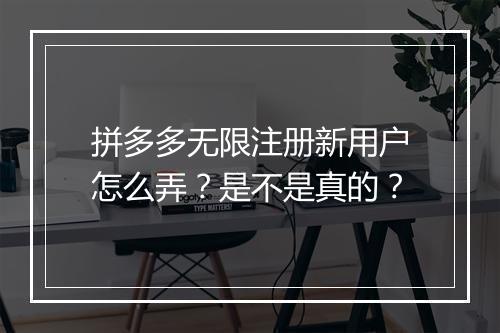 拼多多无限注册新用户怎么弄？是不是真的？