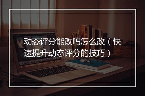 动态评分能改吗怎么改（快速提升动态评分的技巧）