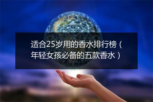 适合25岁用的香水排行榜（年轻女孩必备的五款香水）