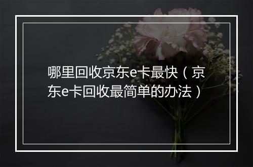 哪里回收京东e卡最快（京东e卡回收最简单的办法）