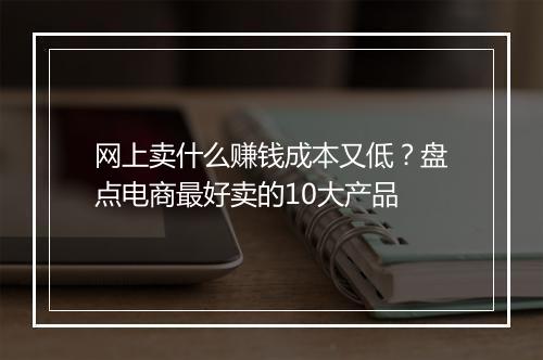 网上卖什么赚钱成本又低？盘点电商最好卖的10大产品