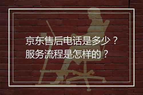 京东售后电话是多少？服务流程是怎样的？