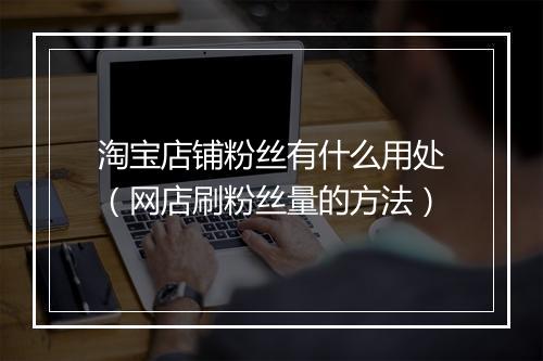 淘宝店铺粉丝有什么用处（网店刷粉丝量的方法）