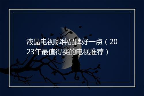 液晶电视哪种品牌好一点（2023年最值得买的电视推荐）