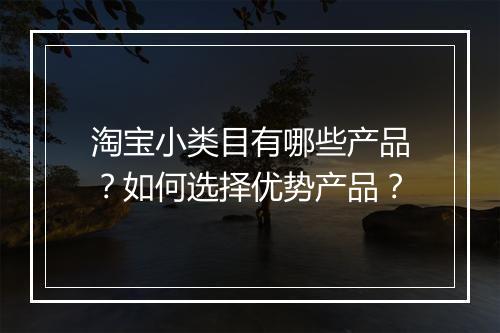 淘宝小类目有哪些产品？如何选择优势产品？