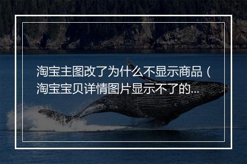 淘宝主图改了为什么不显示商品（淘宝宝贝详情图片显示不了的原因）