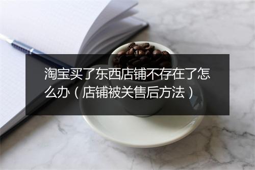 淘宝买了东西店铺不存在了怎么办（店铺被关售后方法）