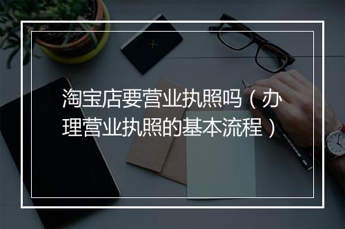 淘宝店要营业执照吗（办理营业执照的基本流程）