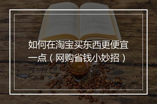 如何在淘宝买东西更便宜一点（网购省钱小妙招）