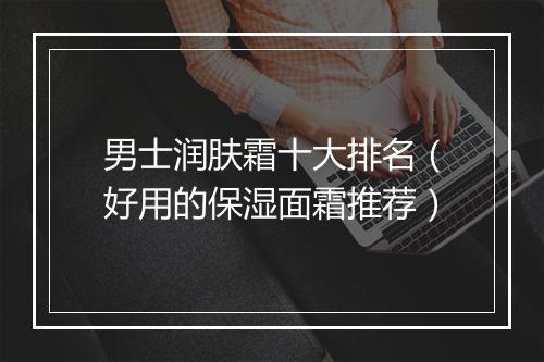 男士润肤霜十大排名（好用的保湿面霜推荐）