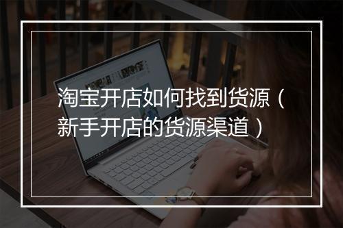 淘宝开店如何找到货源（新手开店的货源渠道）