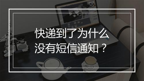 快递到了为什么没有短信通知？