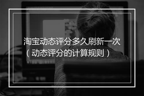 淘宝动态评分多久刷新一次（动态评分的计算规则）