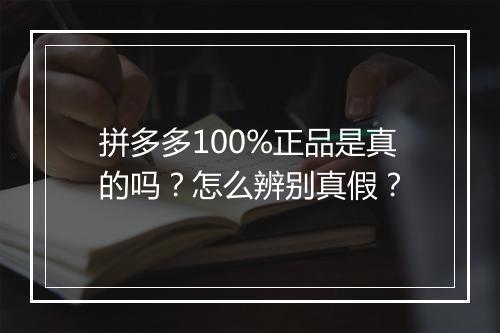 拼多多100%正品是真的吗？怎么辨别真假？