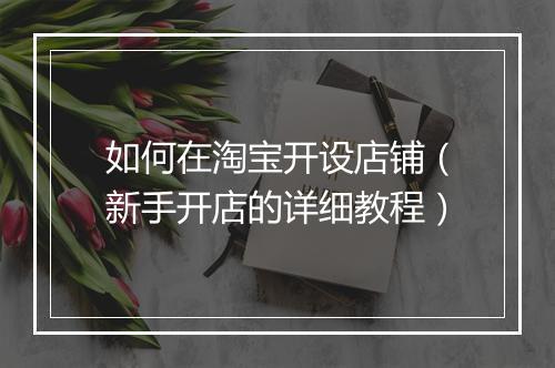 如何在淘宝开设店铺（新手开店的详细教程）