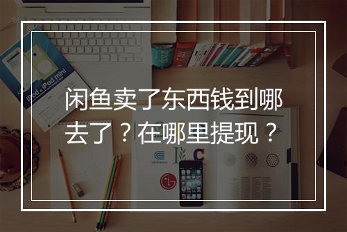 闲鱼卖了东西钱到哪去了？在哪里提现？