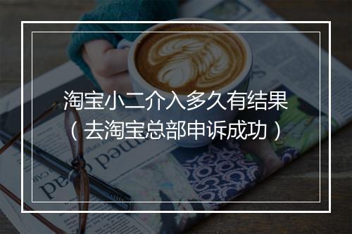 淘宝小二介入多久有结果（去淘宝总部申诉成功）