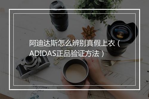 阿迪达斯怎么辨别真假上衣（ADIDAS正品验证方法）