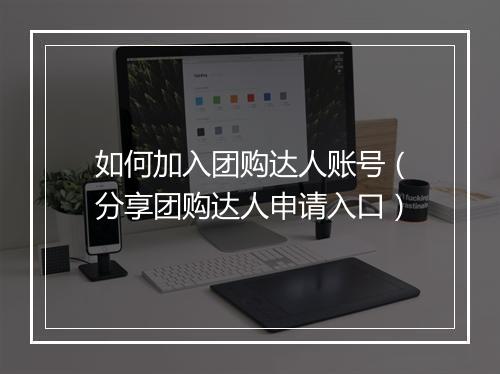 如何加入团购达人账号（分享团购达人申请入口）