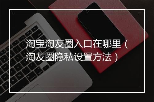 淘宝淘友圈入口在哪里（淘友圈隐私设置方法）