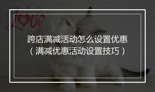 跨店满减活动怎么设置优惠（满减优惠活动设置技巧）