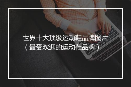 世界十大顶级运动鞋品牌图片（最受欢迎的运动鞋品牌）