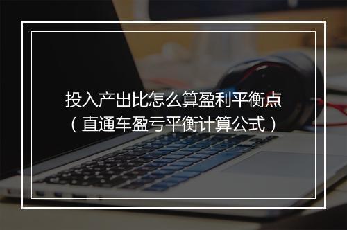 投入产出比怎么算盈利平衡点（直通车盈亏平衡计算公式）