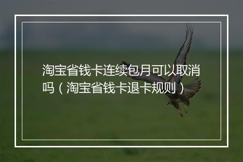 淘宝省钱卡连续包月可以取消吗（淘宝省钱卡退卡规则）