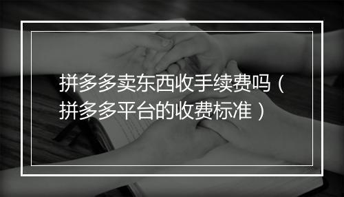 拼多多卖东西收手续费吗（拼多多平台的收费标准）