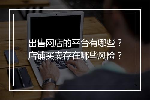 出售网店的平台有哪些？店铺买卖存在哪些风险？