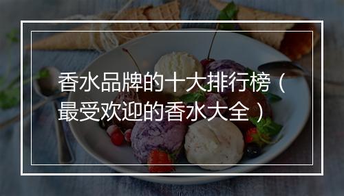 香水品牌的十大排行榜（最受欢迎的香水大全）