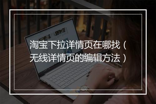 淘宝下拉详情页在哪找（无线详情页的编辑方法）
