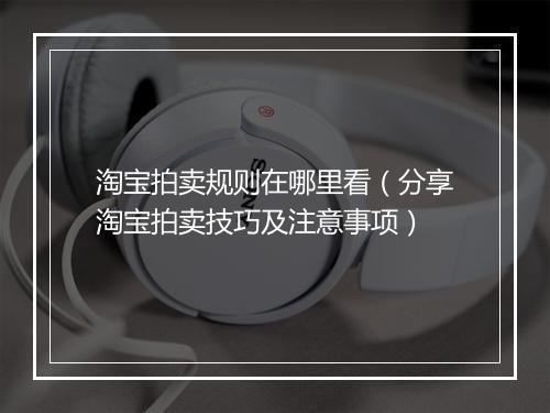 淘宝拍卖规则在哪里看（分享淘宝拍卖技巧及注意事项）