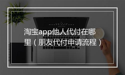 淘宝app他人代付在哪里（朋友代付申请流程）