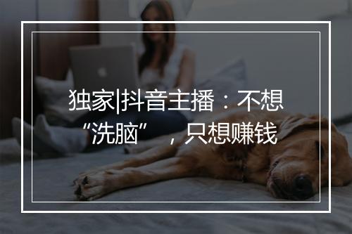 独家|抖音主播：不想“洗脑”，只想赚钱