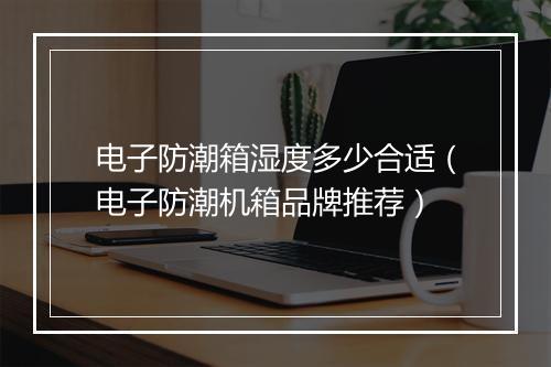 电子防潮箱湿度多少合适（电子防潮机箱品牌推荐）