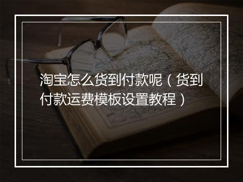 淘宝怎么货到付款呢（货到付款运费模板设置教程）