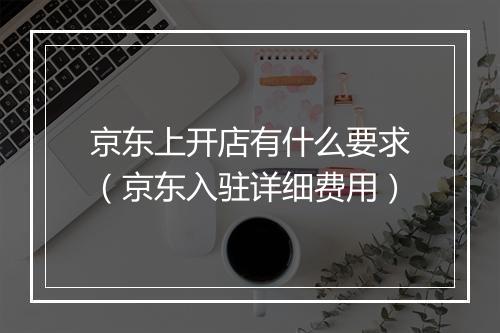 京东上开店有什么要求（京东入驻详细费用）